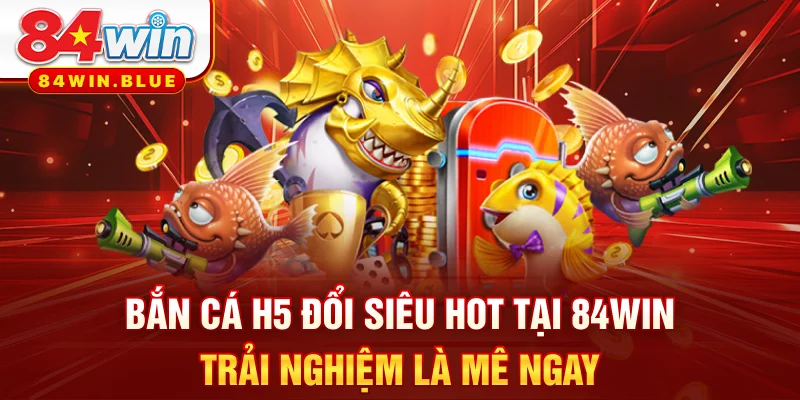 Bắn Cá H5 Đổi Siêu Hot Tại 84WIN - Trải Nghiệm Là Mê Ngay
